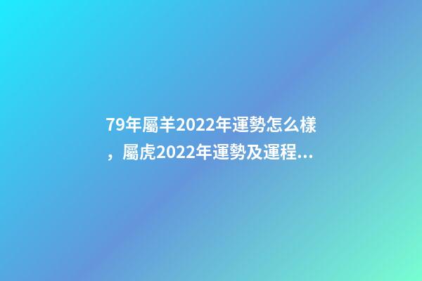 79年屬羊2022年運勢怎么樣，屬虎2022年運勢及運程每月運程 79屬羊人2022年全年運勢，1979屬羊2022年運勢大全
